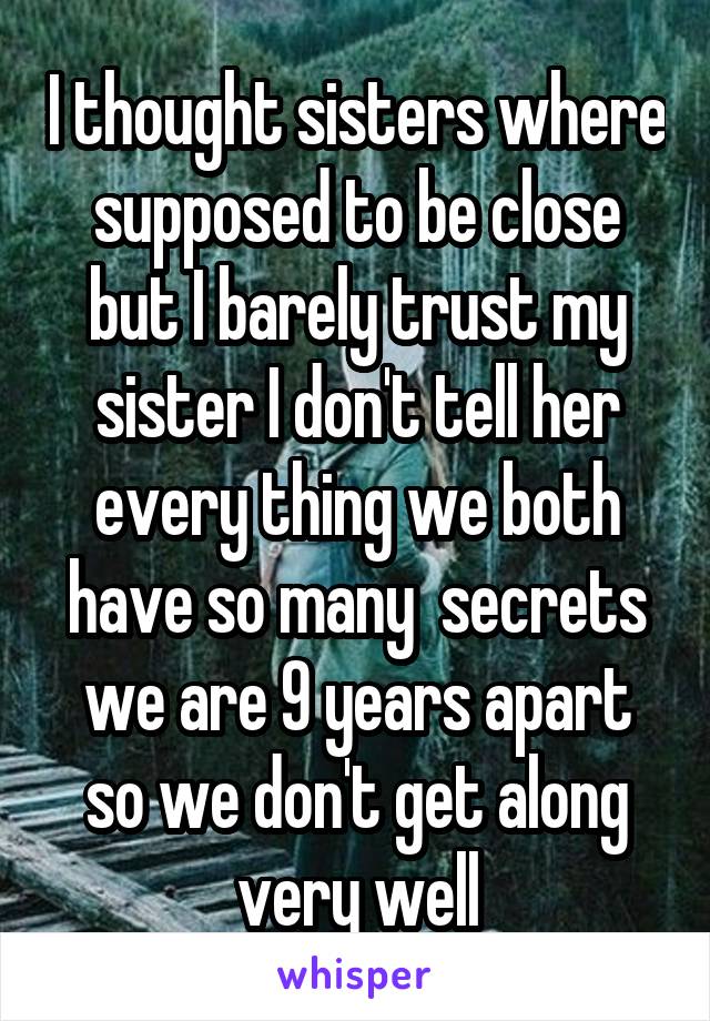 I thought sisters where supposed to be close but I barely trust my sister I don't tell her every thing we both have so many  secrets we are 9 years apart so we don't get along very well