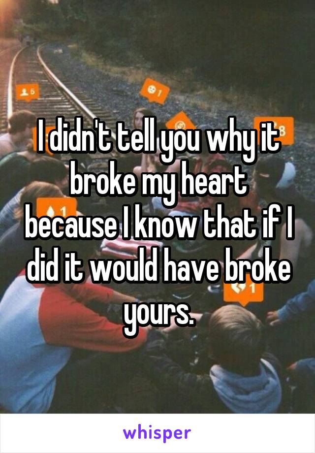 I didn't tell you why it broke my heart because I know that if I did it would have broke yours.