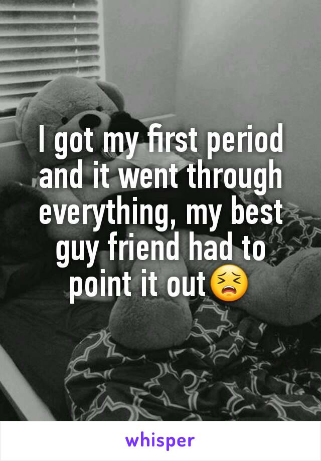 I got my first period and it went through everything, my best guy friend had to point it out😣