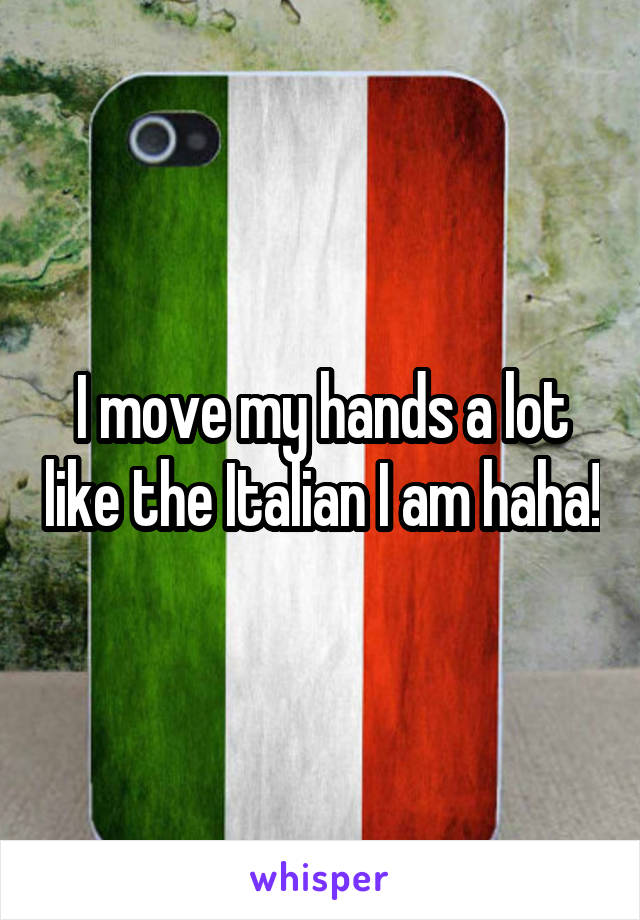 I move my hands a lot like the Italian I am haha!