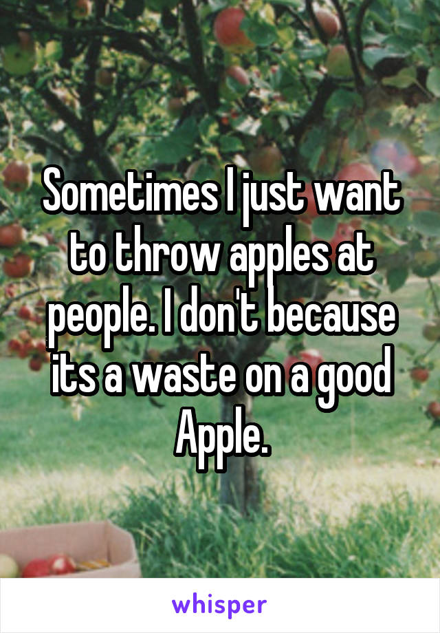 Sometimes I just want to throw apples at people. I don't because its a waste on a good Apple.