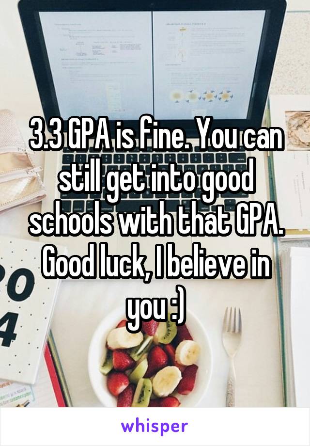 3.3 GPA is fine. You can still get into good schools with that GPA. Good luck, I believe in you :)