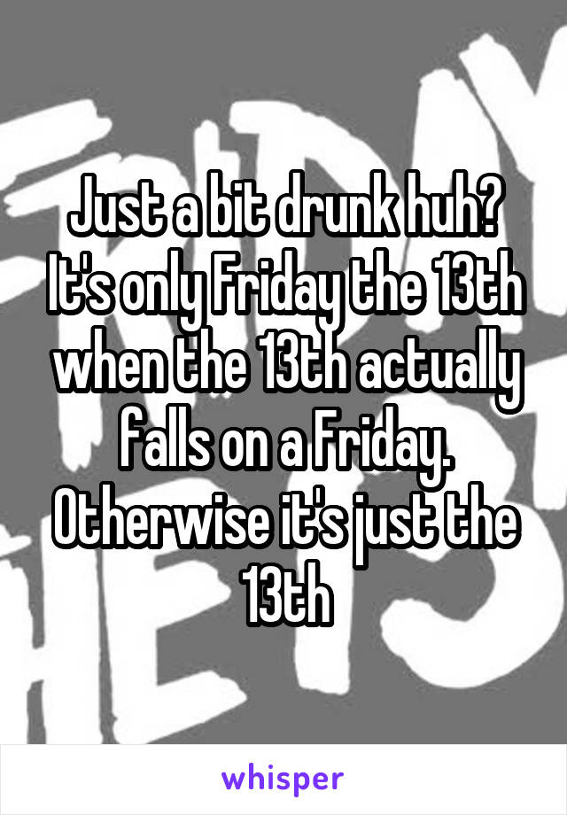 Just a bit drunk huh? It's only Friday the 13th when the 13th actually falls on a Friday. Otherwise it's just the 13th