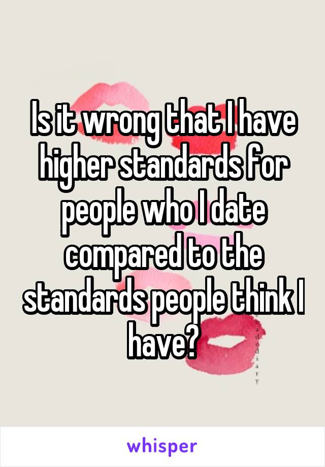 Is it wrong that I have higher standards for people who I date compared to the standards people think I have?