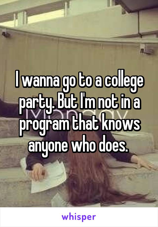 I wanna go to a college party. But I'm not in a program that knows anyone who does. 