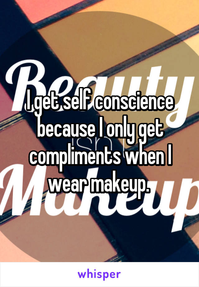 I get self conscience because I only get compliments when I wear makeup. 