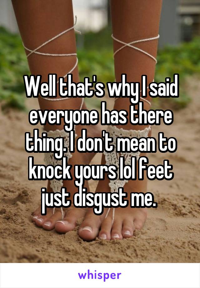Well that's why I said everyone has there thing. I don't mean to knock yours lol feet just disgust me. 