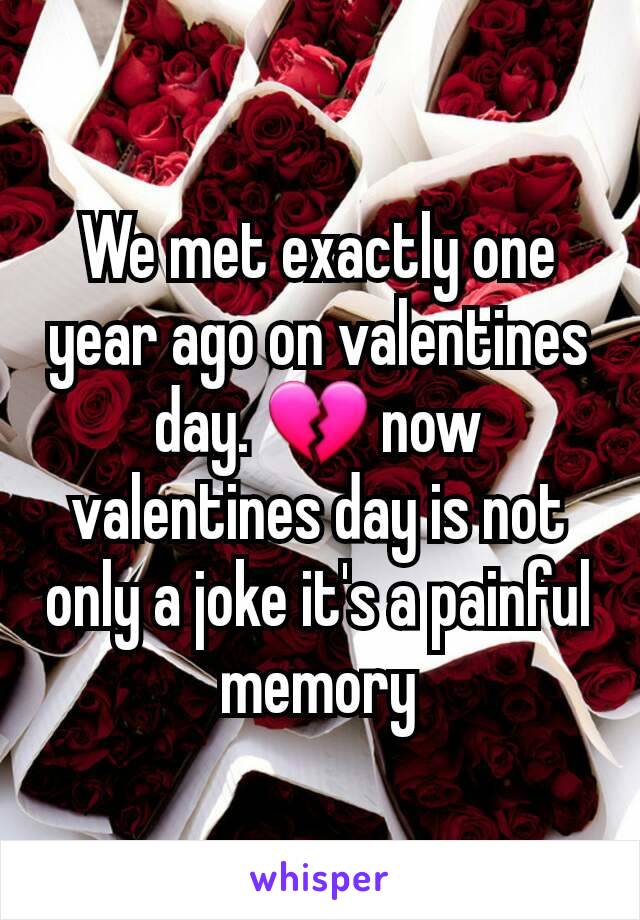 We met exactly one year ago on valentines day. 💔 now valentines day is not only a joke it's a painful memory