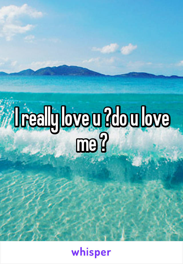 I really love u ?do u love me ?
