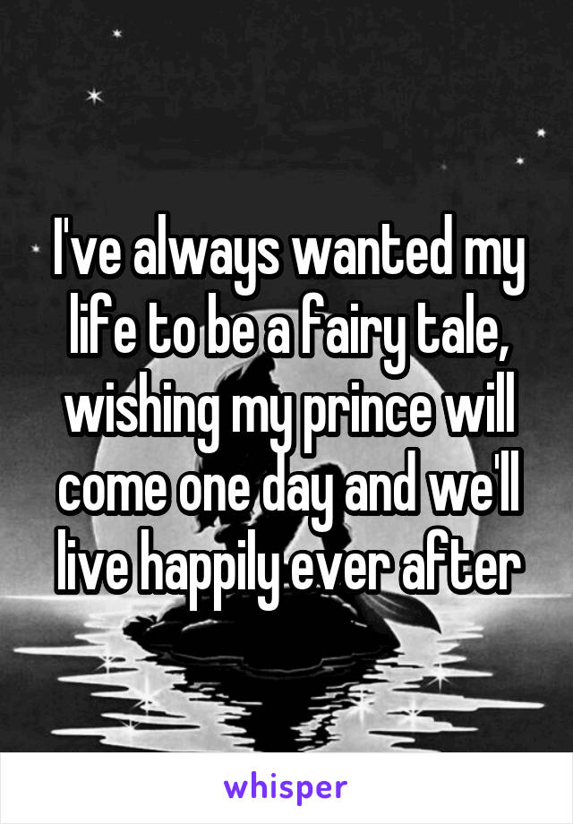 I've always wanted my life to be a fairy tale, wishing my prince will come one day and we'll live happily ever after