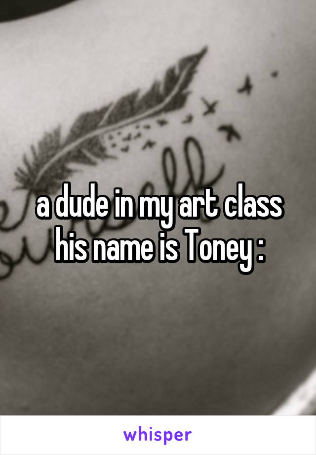 a dude in my art class his name is Toney :\