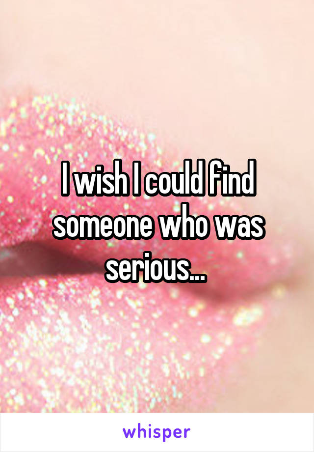 I wish I could find someone who was serious... 