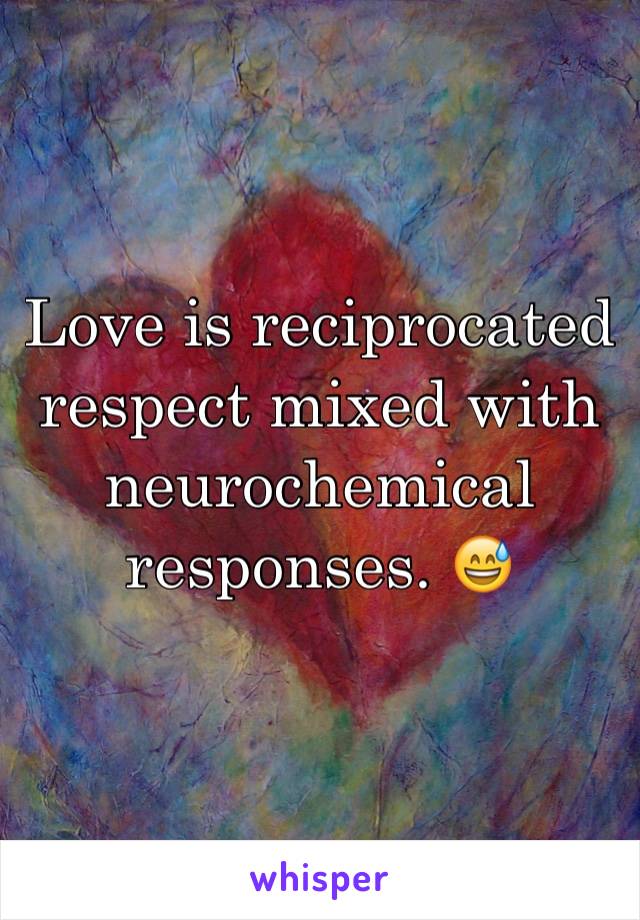 Love is reciprocated respect mixed with neurochemical responses. 😅