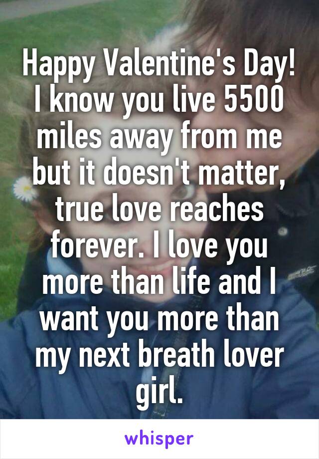 Happy Valentine's Day! I know you live 5500 miles away from me but it doesn't matter, true love reaches forever. I love you more than life and I want you more than my next breath lover girl.