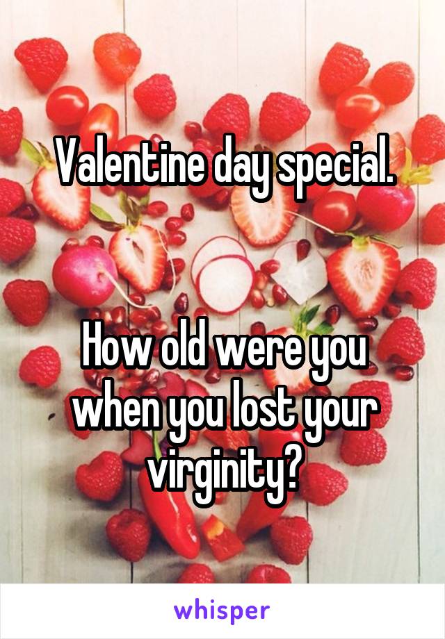 Valentine day special.


How old were you when you lost your virginity?