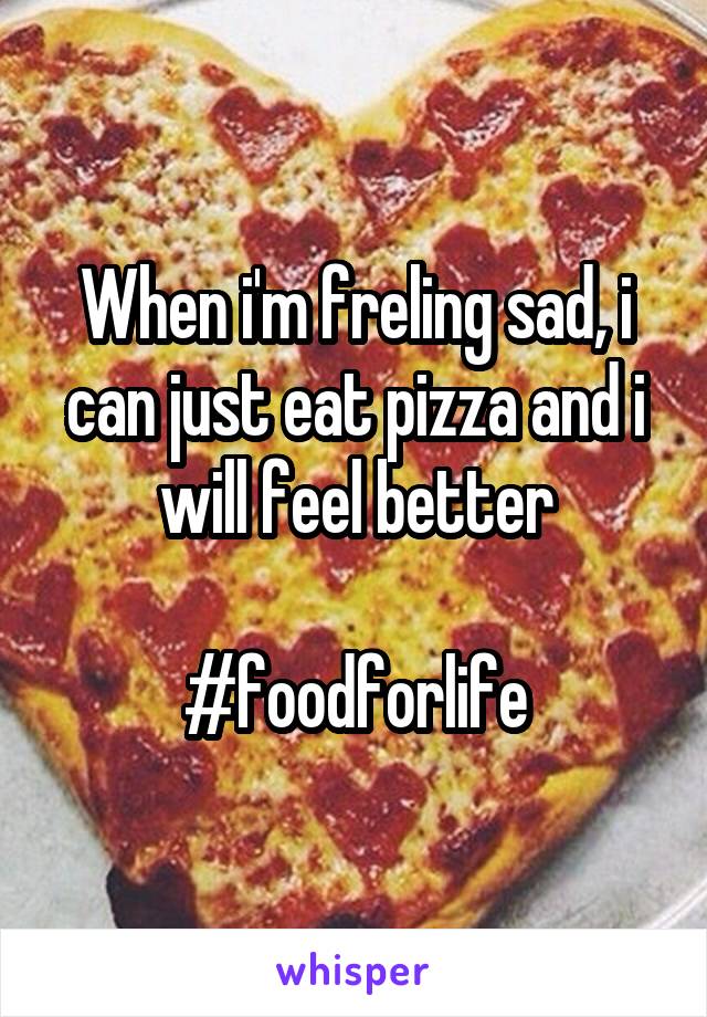 When i'm freling sad, i can just eat pizza and i will feel better

#foodforlife