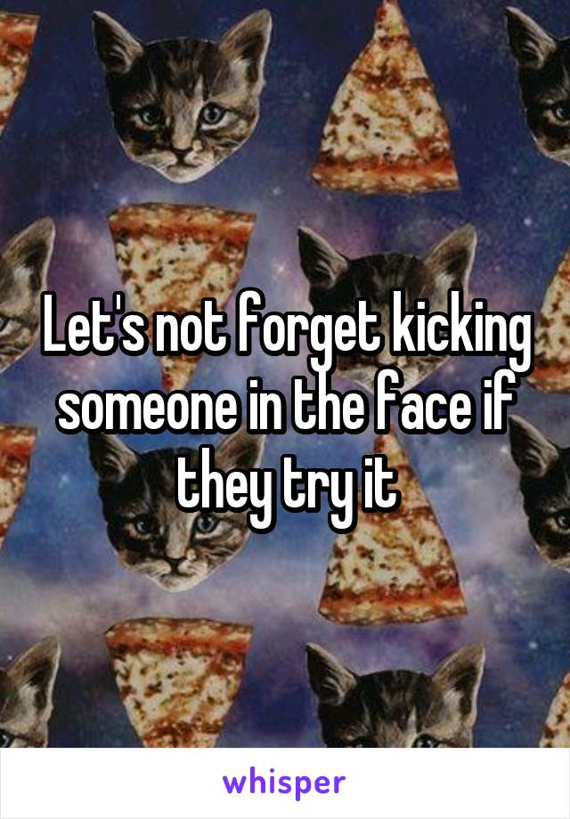 Let's not forget kicking someone in the face if they try it