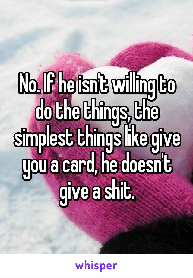 No. If he isn't willing to do the things, the simplest things like give you a card, he doesn't give a shit.
