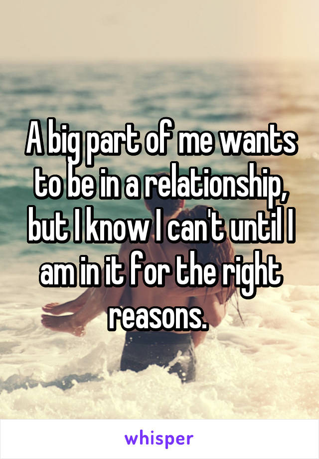 A big part of me wants to be in a relationship, but I know I can't until I am in it for the right reasons. 