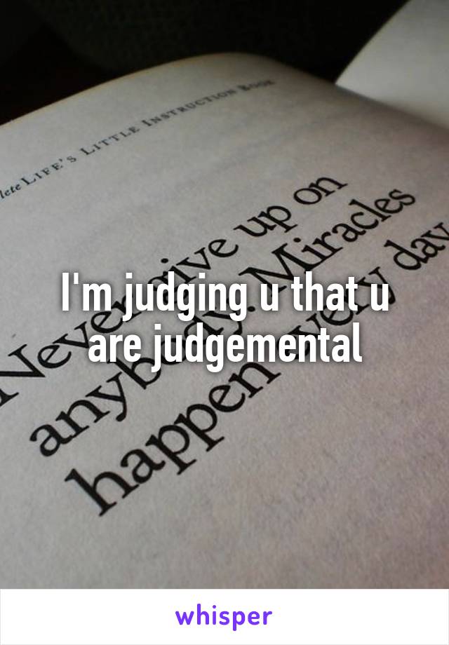 I'm judging u that u are judgemental