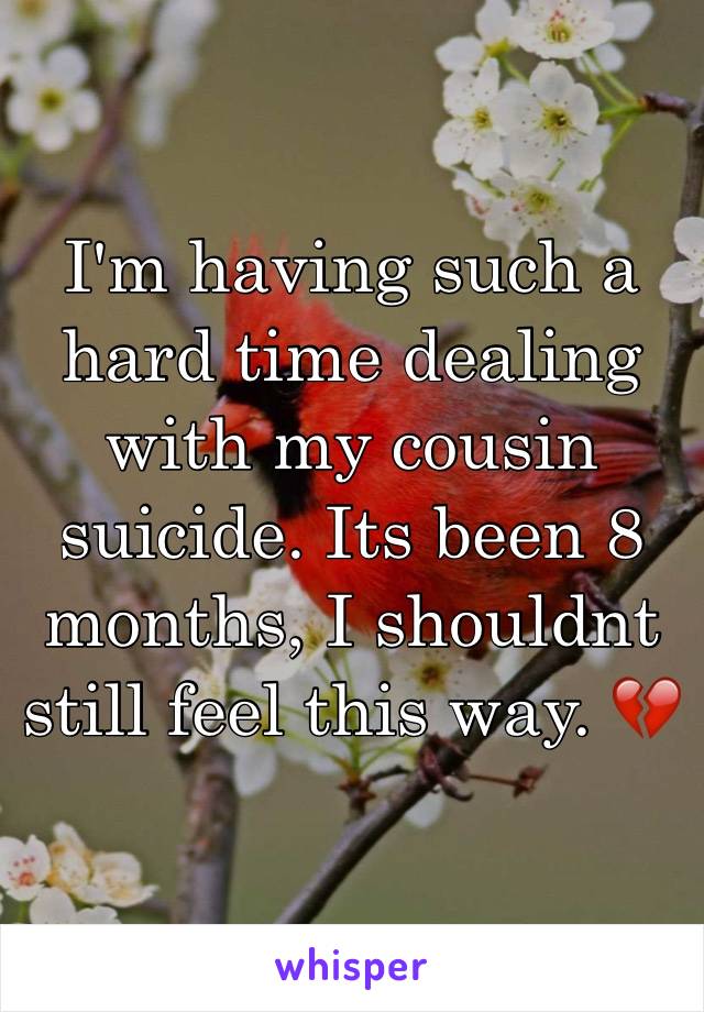 I'm having such a hard time dealing with my cousin suicide. Its been 8 months, I shouldnt still feel this way. 💔