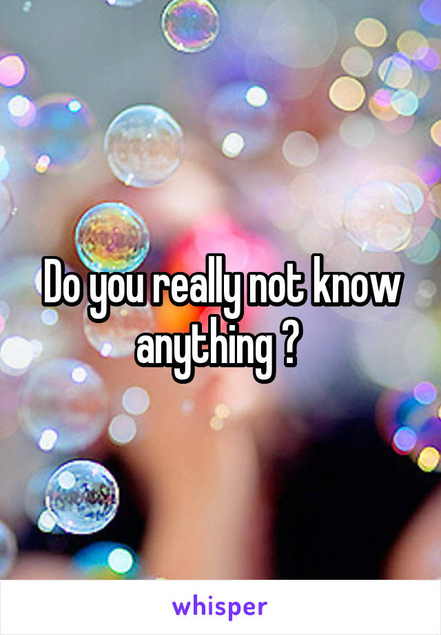 Do you really not know anything ? 