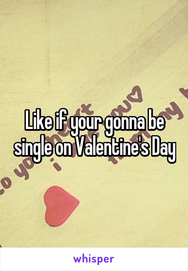 Like if your gonna be single on Valentine's Day