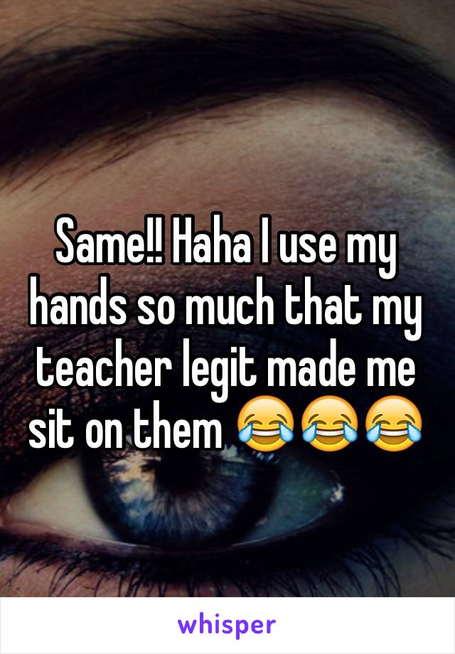 Same!! Haha I use my hands so much that my teacher legit made me sit on them 😂😂😂