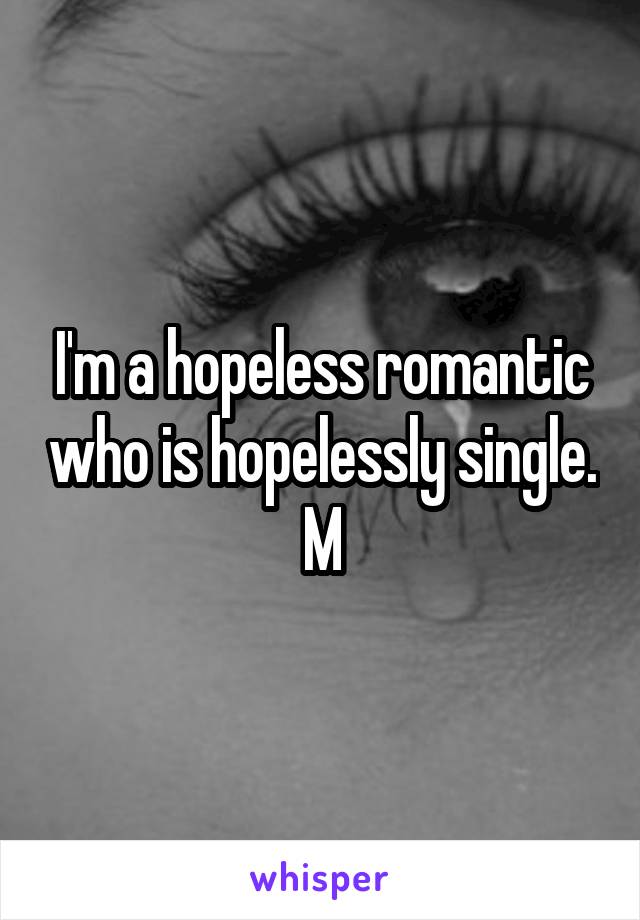I'm a hopeless romantic who is hopelessly single.
M