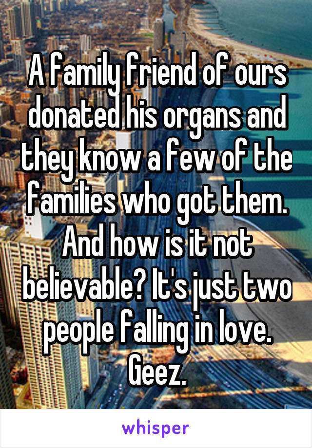 A family friend of ours donated his organs and they know a few of the families who got them. And how is it not believable? It's just two people falling in love. Geez.