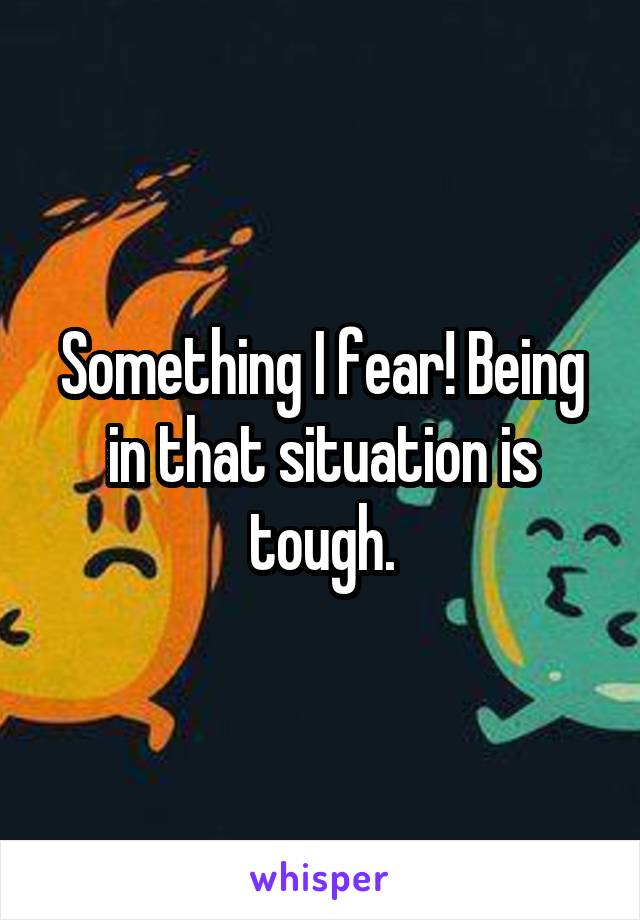 Something I fear! Being in that situation is tough.