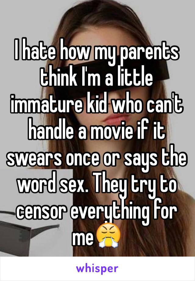 I hate how my parents think I'm a little immature kid who can't handle a movie if it swears once or says the word sex. They try to censor everything for me😤