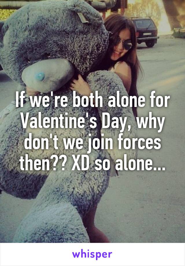 If we're both alone for Valentine's Day, why don't we join forces then?? XD so alone...