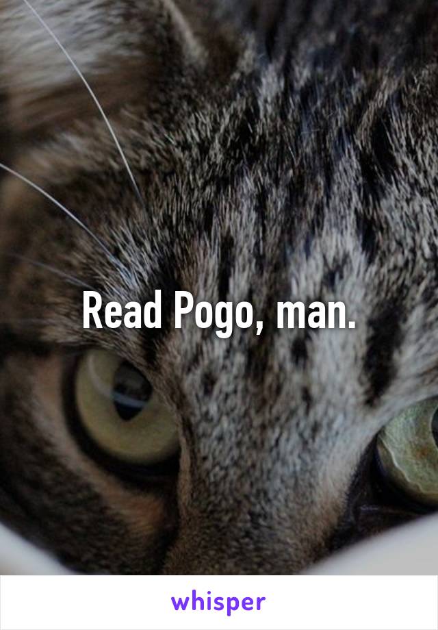 Read Pogo, man.