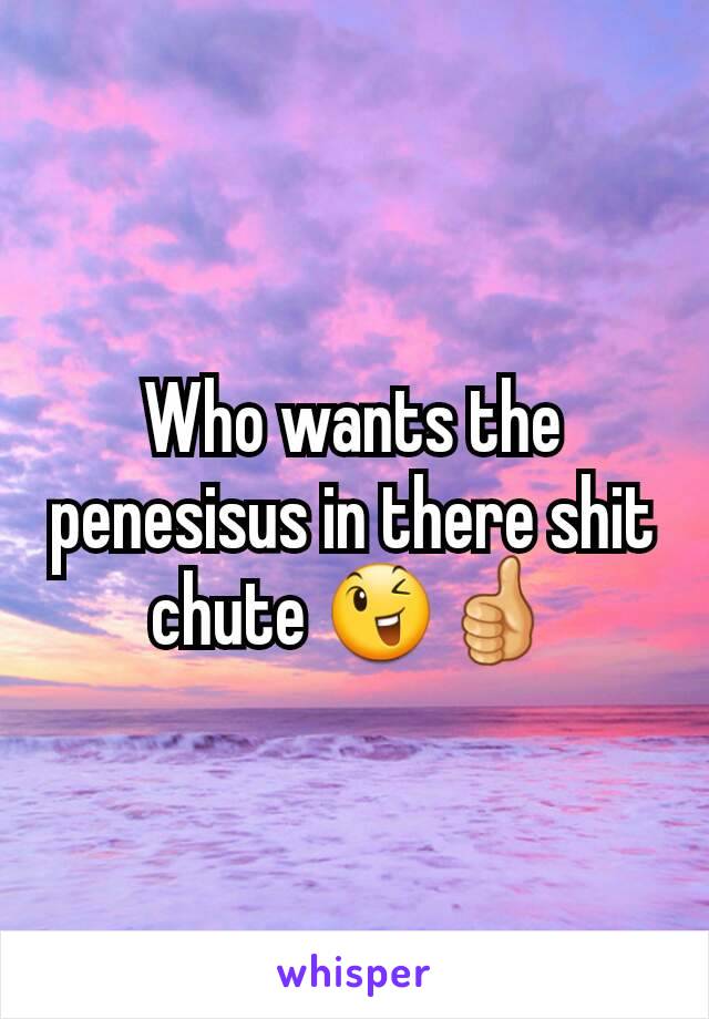 Who wants the penesisus in there shit chute 😉👍
