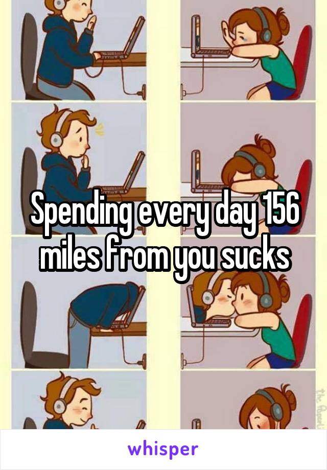 Spending every day 156 miles from you sucks