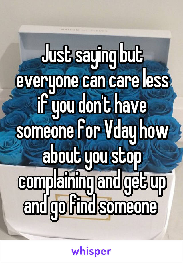 Just saying but everyone can care less if you don't have someone for Vday how about you stop complaining and get up and go find someone 