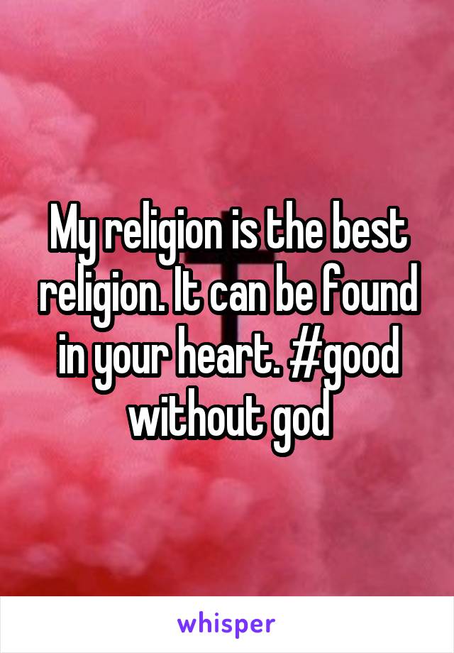 My religion is the best religion. It can be found in your heart. #good without god