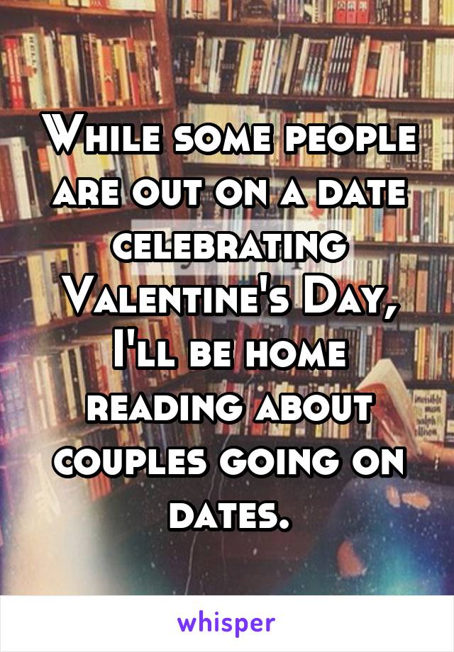 While some people are out on a date celebrating Valentine's Day, I'll be home reading about couples going on dates.