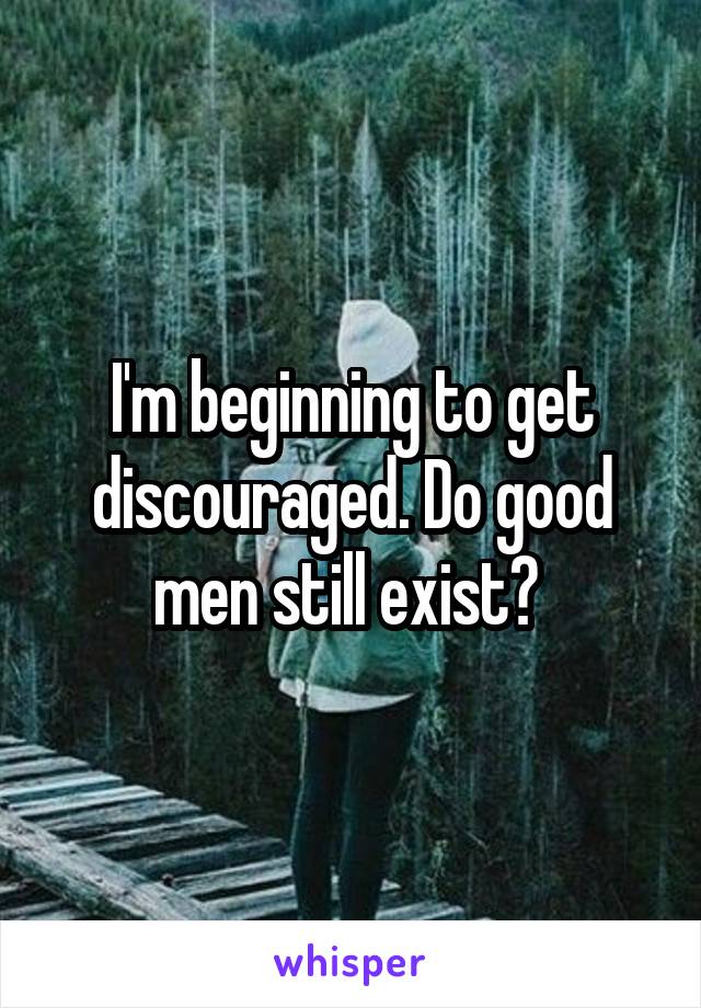 I'm beginning to get discouraged. Do good men still exist? 