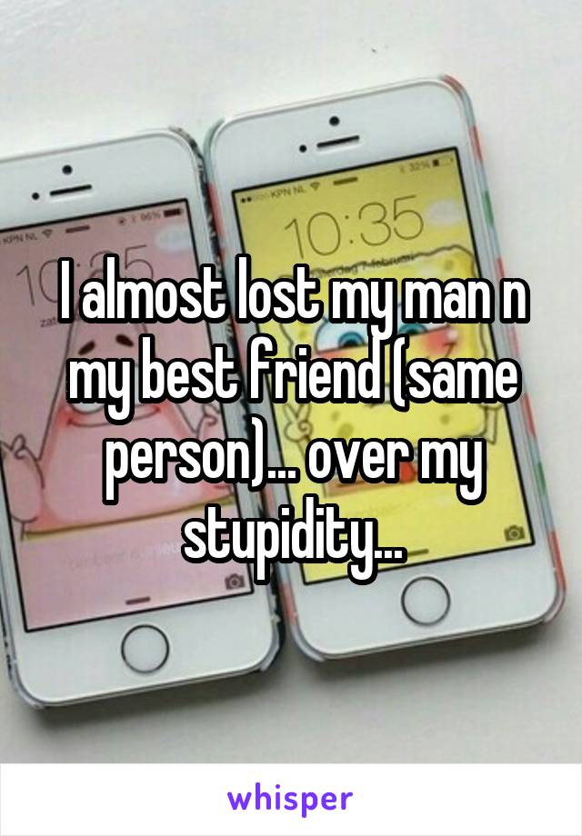 I almost lost my man n my best friend (same person)... over my stupidity...