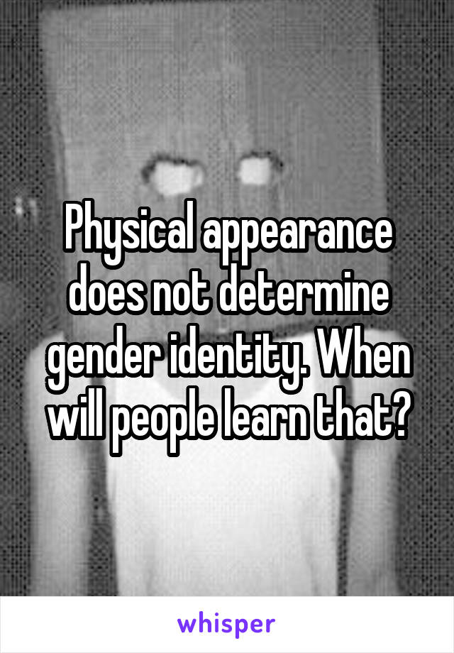 Physical appearance does not determine gender identity. When will people learn that?