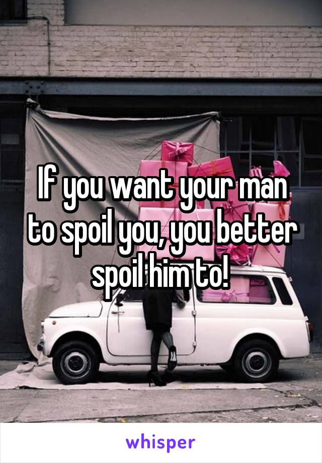 If you want your man to spoil you, you better spoil him to! 
