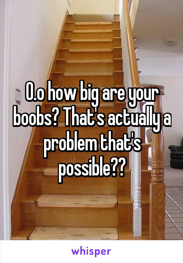 0.o how big are your boobs? That's actually a problem that's possible??