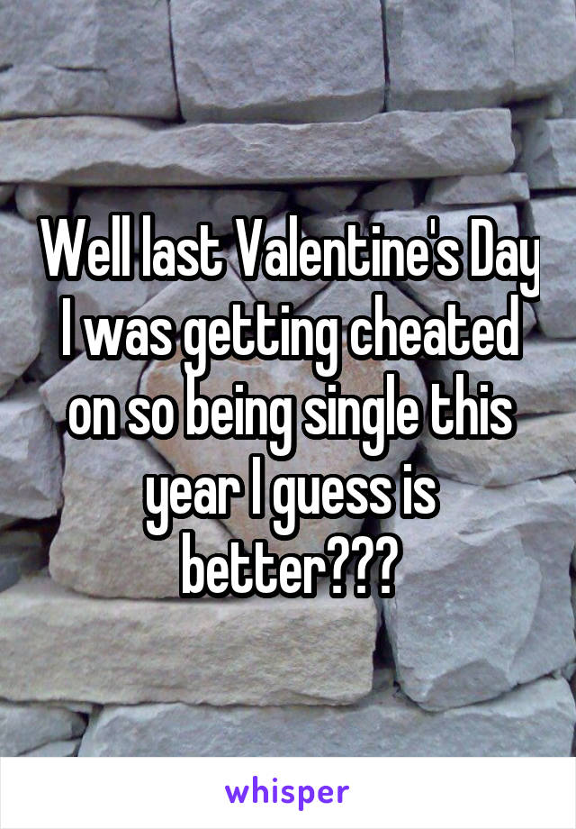 Well last Valentine's Day I was getting cheated on so being single this year I guess is better???