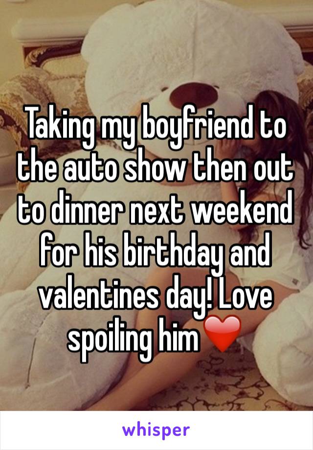 Taking my boyfriend to the auto show then out to dinner next weekend for his birthday and valentines day! Love spoiling him❤️