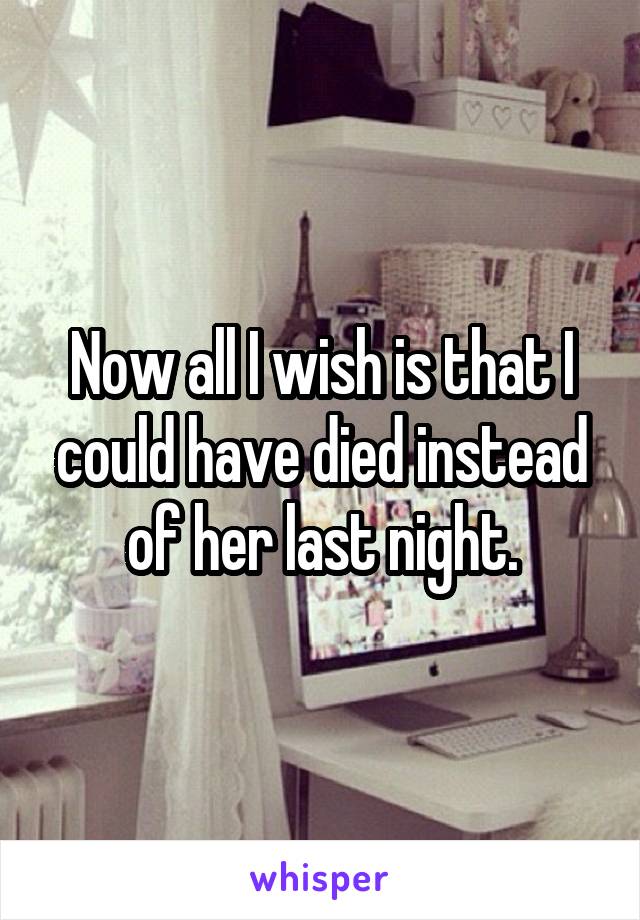 Now all I wish is that I could have died instead of her last night.