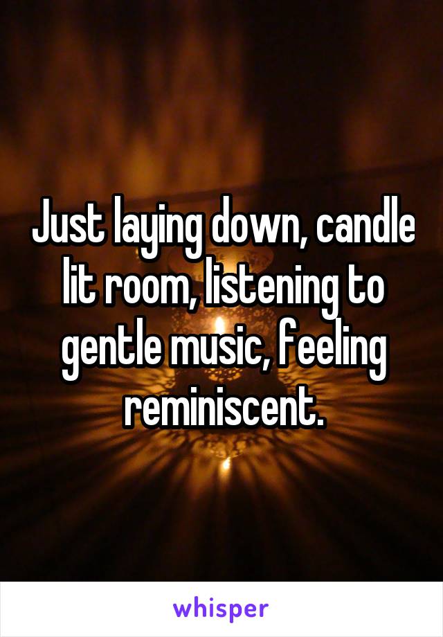 Just laying down, candle lit room, listening to gentle music, feeling reminiscent.