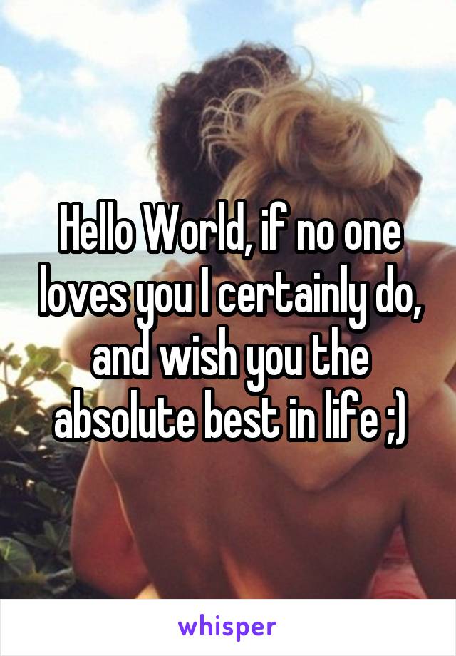 Hello World, if no one loves you I certainly do, and wish you the absolute best in life ;)