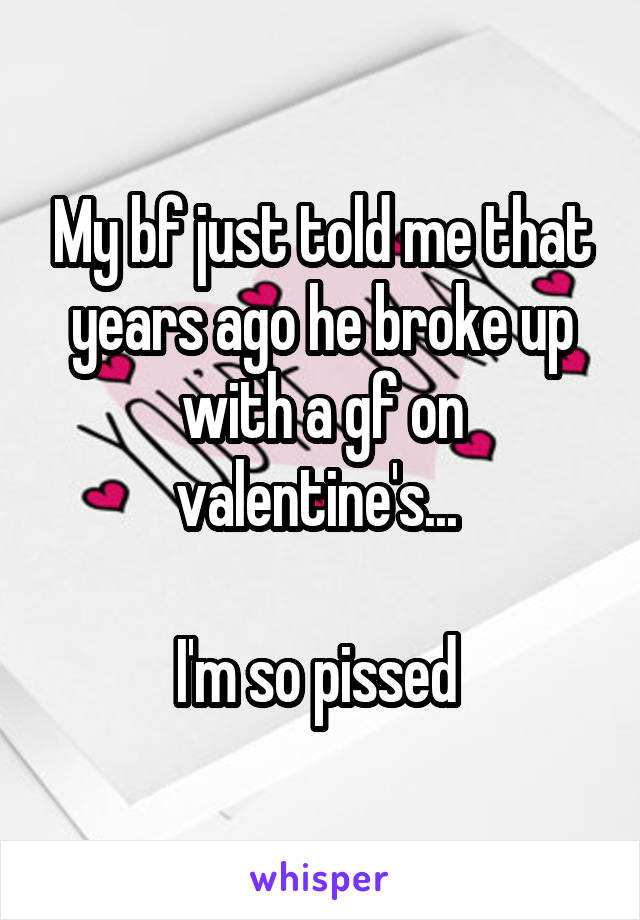 My bf just told me that years ago he broke up with a gf on valentine's... 

I'm so pissed 